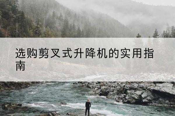 渝中区剪叉式升降机怎么选-选购剪叉式升降机的实用指南