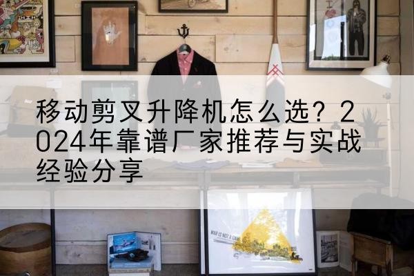 渝中区升降平台厂家推荐-移动剪叉升降机怎么选？2024年靠谱厂家推荐与实战经验分享