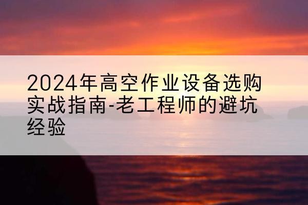 渝中区高空作业升降机厂家推荐-2024年高空作业设备选购实战指南-老工程师的避坑经验