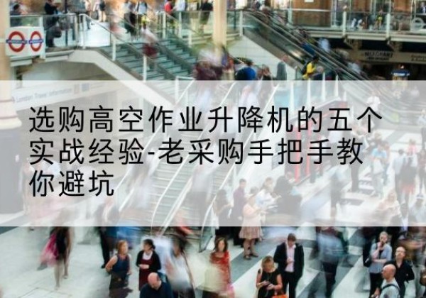 渝中区高空作业升降机厂家-选购高空作业升降机的五个实战经验-老采购手把手教你避坑