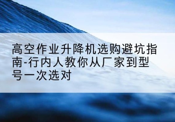 渝中区升降平台厂家-高空作业升降机选购避坑指南-行内人教你从厂家到型号一次选对