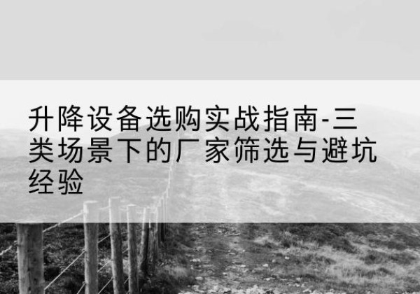渝中区移动式升降机厂家推荐-升降设备选购实战指南-三类场景下的厂家筛选与避坑经验