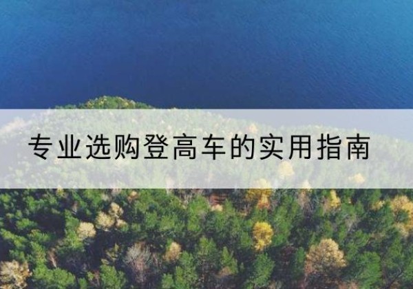 渝中区电动登高车厂家推荐-专业选购登高车的实用指南