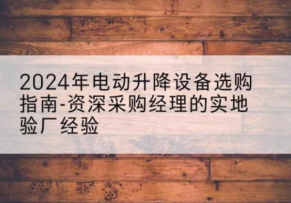 渝中区电动剪叉升降平台厂家-2024年电动升降设备选购指南-资深采购经理的实地验厂经验