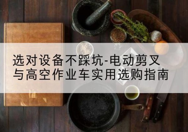 渝中区电动剪叉升降平台怎么选-选对设备不踩坑-电动剪叉与高空作业车实用选购指南