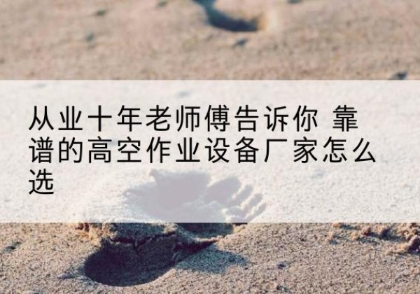 渝中区高空作业升降机厂家推荐-从业十年老师傅告诉你 靠谱的高空作业设备厂家怎么选