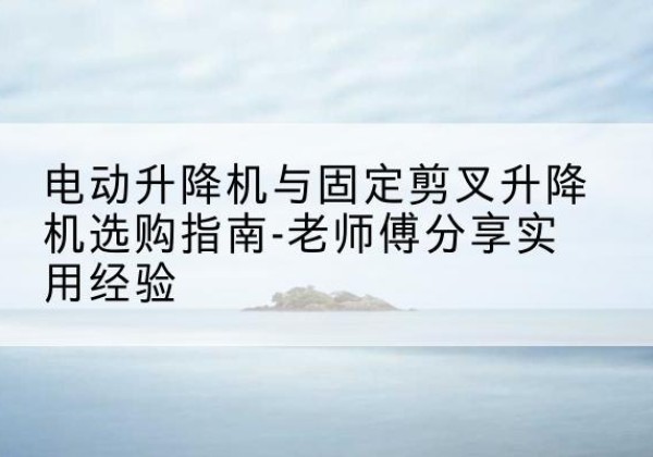 渝中区电动升降机怎么选-电动升降机与固定剪叉升降机选购指南-老师傅分享实用经验