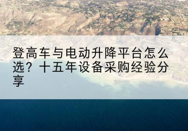 渝中区登高车厂家厂家-登高车与电动升降平台怎么选？十五年设备采购经验分享