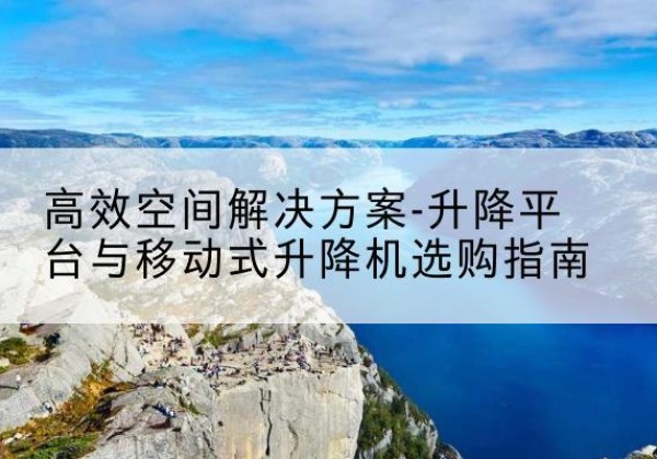 渝中区升降平台厂家-*空间解决方案-升降平台与移动式升降机选购指南
