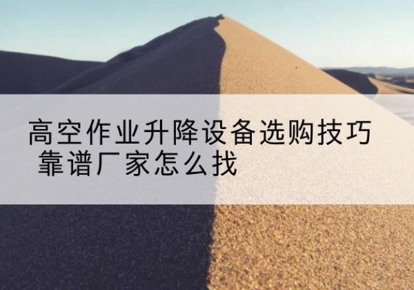 渝中区电动升降平台厂家推荐-高空作业升降设备选购技巧 靠谱厂家怎么找