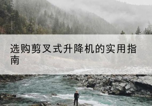 渝中区剪叉式升降机怎么选-选购剪叉式升降机的实用指南