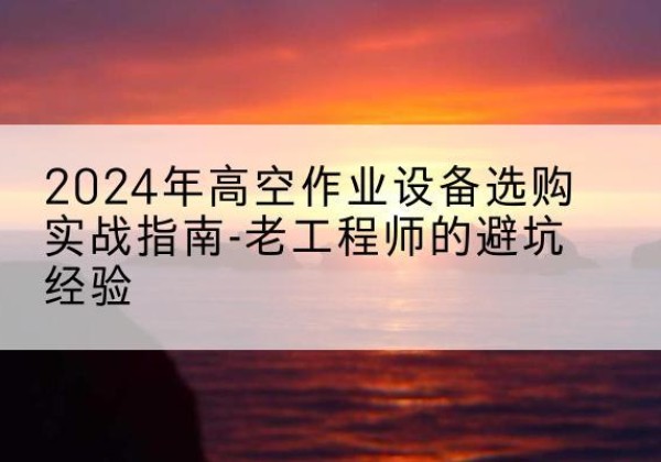 渝中区高空作业升降机厂家推荐-2024年高空作业设备选购实战指南-老工程师的避坑经验
