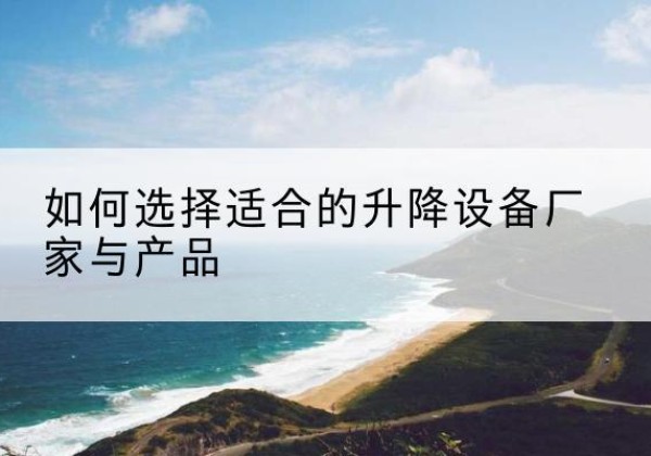 渝中区电动升降平台厂家-如何选择适合的升降设备厂家与产品